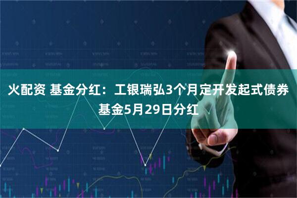 火配资 基金分红：工银瑞弘3个月定开发起式债券基金5月29日分红