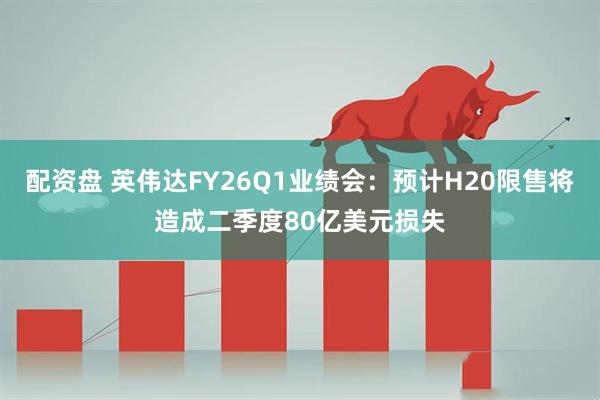 配资盘 英伟达FY26Q1业绩会：预计H20限售将造成二季度80亿美元损失