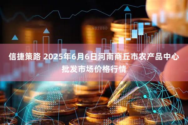 信捷策路 2025年6月6日河南商丘市农产品中心批发市场价格行情