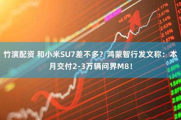 竹演配资 和小米SU7差不多？鸿蒙智行发文称：本月交付2-3万辆问界M8！