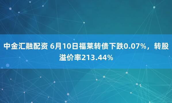 中金汇融配资 6月10日福莱转债下跌0.07%，转股溢价率213.44%