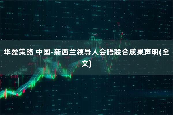 华盈策略 中国-新西兰领导人会晤联合成果声明(全文)