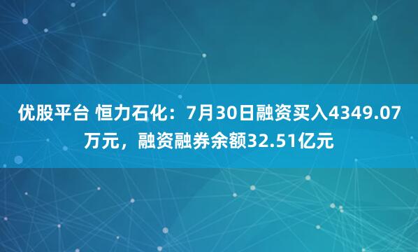 优股平台 恒力石化：7月30日融资买入4349.07万元，融资融券余额32.51亿元