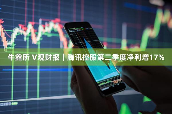 牛鑫所 V观财报｜腾讯控股第二季度净利增17%
