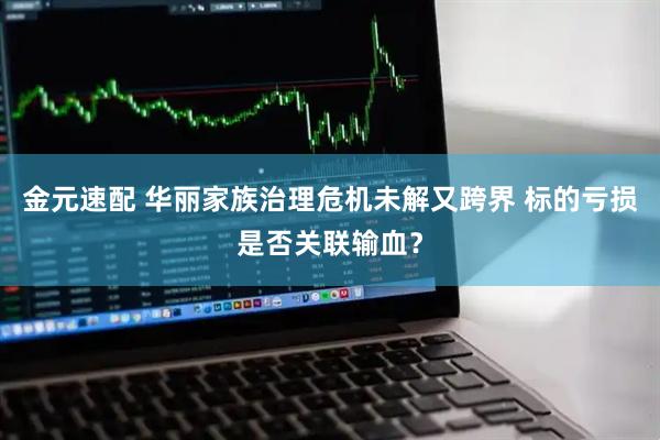 金元速配 华丽家族治理危机未解又跨界 标的亏损是否关联输血？