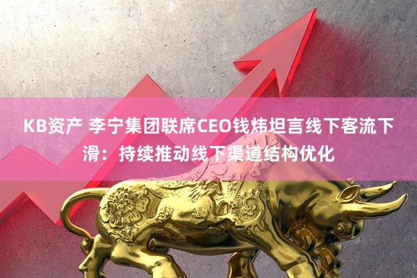 KB资产 李宁集团联席CEO钱炜坦言线下客流下滑：持续推动线下渠道结构优化