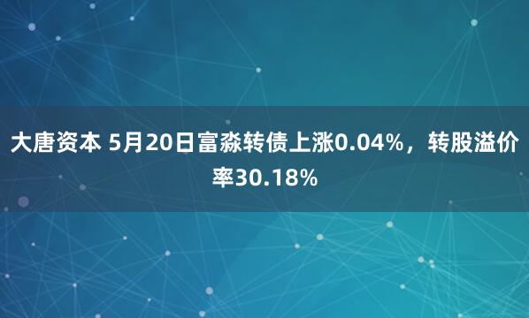 大唐资本 5月20日富淼转债上涨0.04%，转股溢价率30.18%