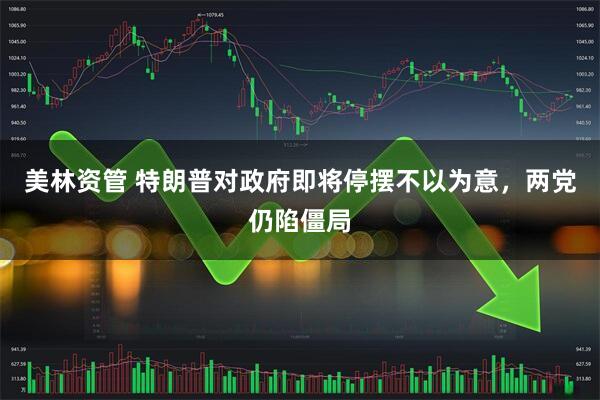 美林资管 特朗普对政府即将停摆不以为意，两党仍陷僵局