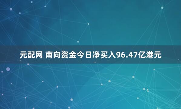 元配网 南向资金今日净买入96.47亿港元
