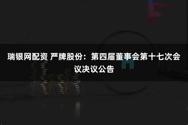 瑞银网配资 严牌股份：第四届董事会第十七次会议决议公告
