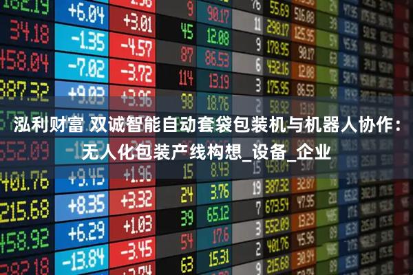 泓利财富 双诚智能自动套袋包装机与机器人协作：无人化包装产线构想_设备_企业