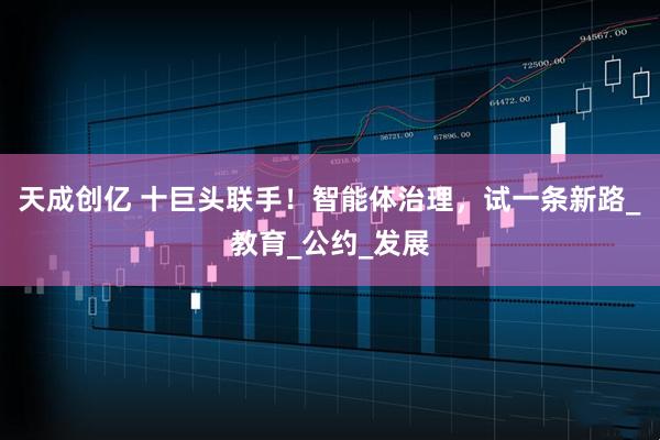 天成创亿 十巨头联手！智能体治理，试一条新路_教育_公约_发展