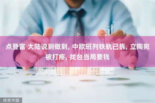 点登富 大陆说到做到, 中欧班列铁轨已拆, 立陶宛被打疼, 找台当局要钱