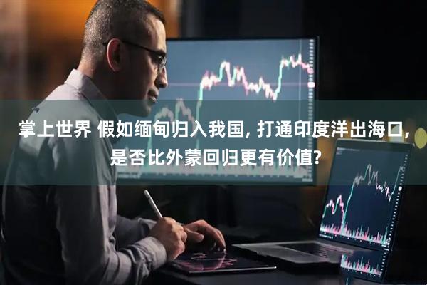 掌上世界 假如缅甸归入我国, 打通印度洋出海口, 是否比外蒙回归更有价值?